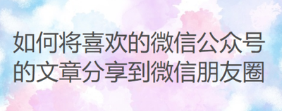 微信公众号文章怎么直接分享给好友或朋友圈