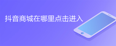 抖音商城在哪进入? 抖音商城在哪进入?