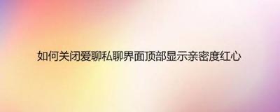 爱聊怎么关闭聊天界面顶部显示的亲密度红心 爱聊怎么关闭聊天界面顶部显示的亲密度红心