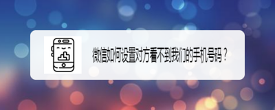 微信怎么设置不让对方看到我的电话号码 微信怎么设置不让对方看到我的电话号码