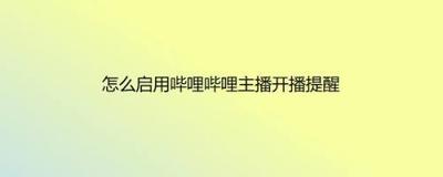 哔哩哔哩主播开播提醒通知如何开启