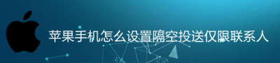 如何设置苹果手机隔空投送仅限联系人 如何设置苹果手机隔空投送仅限联系人
