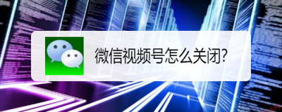 微信怎么关闭视频号 微信怎么关闭视频号