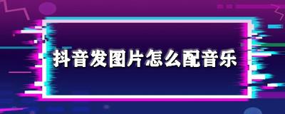 抖音怎么制作一张图片一段音乐