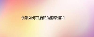 优酷怎么开启私信提醒