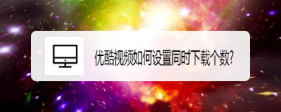 优酷视频怎么设置下载个数 优酷视频怎么设置下载个数