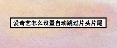 爱奇艺如何设置自动跳过片头片尾