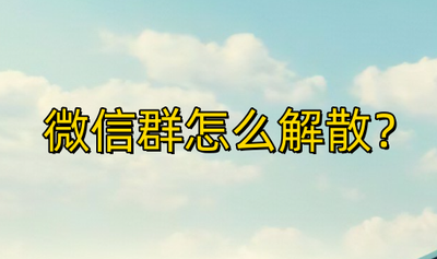 解散微信群怎么解散 解散微信群怎么解散