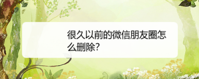 手机微信软件中之前的朋友圈如何删除