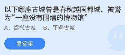 以下哪座古城曾是春秋越国都城，被誉为&ldquo;一座没有围墙的博物馆&rdquo;？蚂蚁庄园11.5日答案