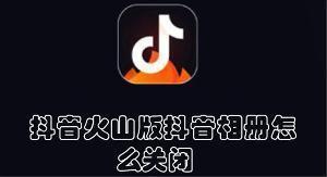 抖音火山版抖音相册怎么关闭 抖音火山版关闭抖音相册的方法