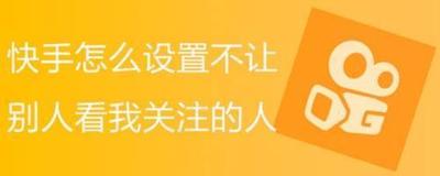 快手怎么设置不让别人看我关注的人 快手不让别人看自己关注的教程