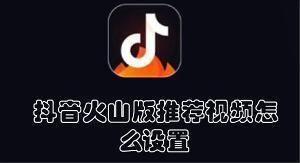 抖音火山版推荐视频怎么设置 抖音火山版开启推荐视频的教程 抖音火山版推荐视频怎么设置 抖音火山版开启推荐视频的教程