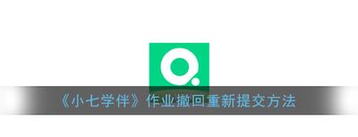小七学伴怎么撤回提交作业 小七学伴如何撤回试卷