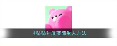 贴贴怎么屏蔽陌生人 贴贴屏蔽陌生人的教程