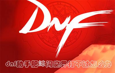 dnf助手肥鯮闯魔界打不过怎么办 dnf助手肥鯮闯魔界攻略 dnf助手肥鯮闯魔界打不过怎么办 dnf助手肥鯮闯魔界攻略