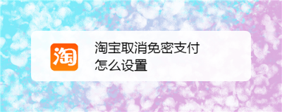 淘宝如何取消免密支付 淘宝取消免密支付的方法