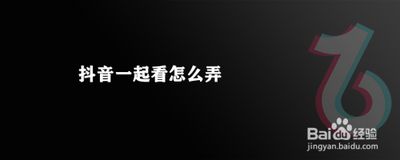 抖音一起看怎么弄 如何发起抖音一起看 抖音一起看怎么弄 如何发起抖音一起看
