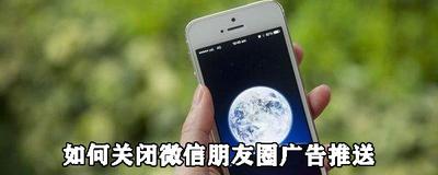 微信朋友圈广告怎么关闭推送 微信朋友圈广告推送关闭教程