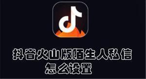 抖音火山版陌生人私信怎么设置 抖音火山版接收陌生人私信的方法 抖音火山版陌生人私信怎么设置 抖音火山版接收陌生人私信的方法