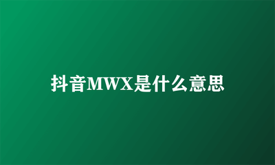 抖音上说的mwx是什么意思 抖音mwx意思介绍