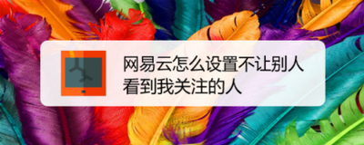 网易云音乐怎么设置不让别人看自己的关注网易云音乐设置不让别人看自己的关注教程