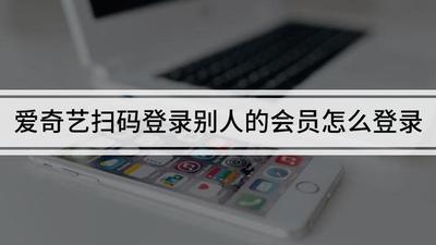 爱奇艺怎么扫码登录别人的会员 爱奇艺扫码登录别人会员的方法