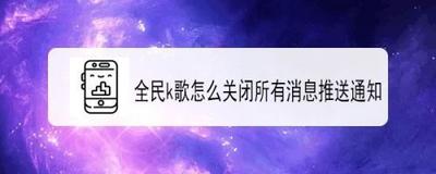 全民k歌每周推送怎么关闭 全民k歌关闭每周推送的方法