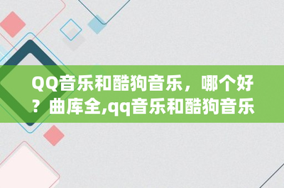 酷狗音乐qq音乐哪个好 酷狗音乐qq音乐的区别 酷狗音乐qq音乐哪个好 酷狗音乐qq音乐的区别
