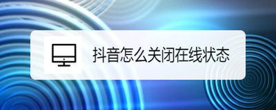 抖音怎么关闭在线状态显示 抖音关闭在线状态显示教程