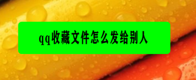 怎么把qq收藏的文件发给别人 收藏的文件发送方法