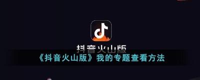 抖音火山版我的专题在哪里看 抖音火山版查看我的专题的教程