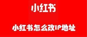 小红书怎么改IP地址 小红书改IP地址的方法