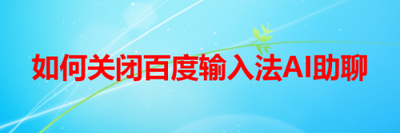 百度输入法AI助聊怎么关闭 百度输入法AI助聊取消关闭方法