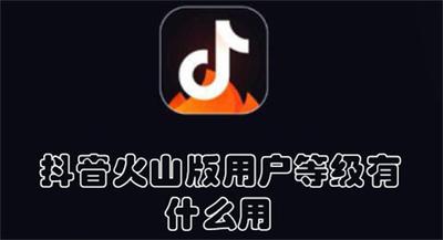 抖音火山版用户等级有什么用 抖音火山版提升用户等级的方法