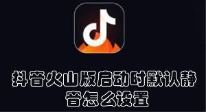 抖音火山版启动时默认静音怎么关闭 抖音火山版关闭启动时默认静音的教程