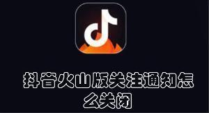 抖音火山版关注新发作品通知怎么关闭 抖音火山版关闭关注新发作品通知的教程