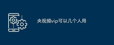 央视频vip可以几个人用 央视频vip使用设备介绍