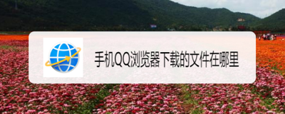 手机QQ浏览器下载文件存储位置在哪里
