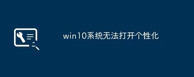 Win10个性化功能无法打开的问题原因及解决方法