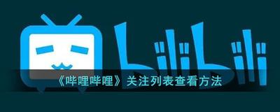 哔哩哔哩怎么看关注的人 B站查看关注列表步骤