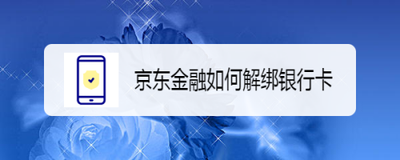 京东金融怎么解绑银行卡 京东金融解绑银行卡的方法