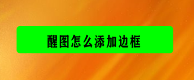 醒图怎么加边框 醒图添加边框的方法 醒图怎么加边框 醒图添加边框的方法