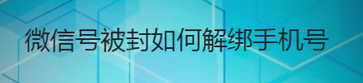 微信号被封了怎么更改绑定的手机号码