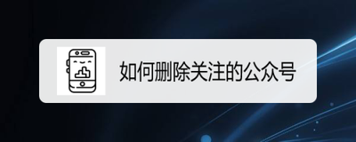 微信如何删除关注的公众号? 微信如何删除关注的公众号?