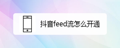 抖音feed流什么意思，抖音feed流怎么开通