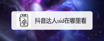 抖音达人uid在哪里看，抖音达人uid怎么获取