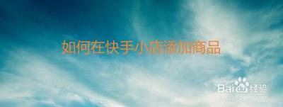快手小店怎么添加商品，快手小店怎么运营