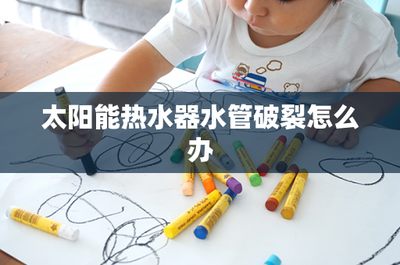 太阳能水管破裂怎么办 有这3种办法