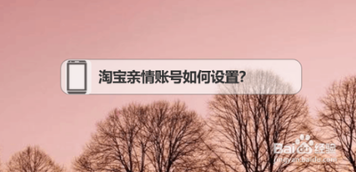 淘宝亲情账号设置步骤，亲情账号的注意事项